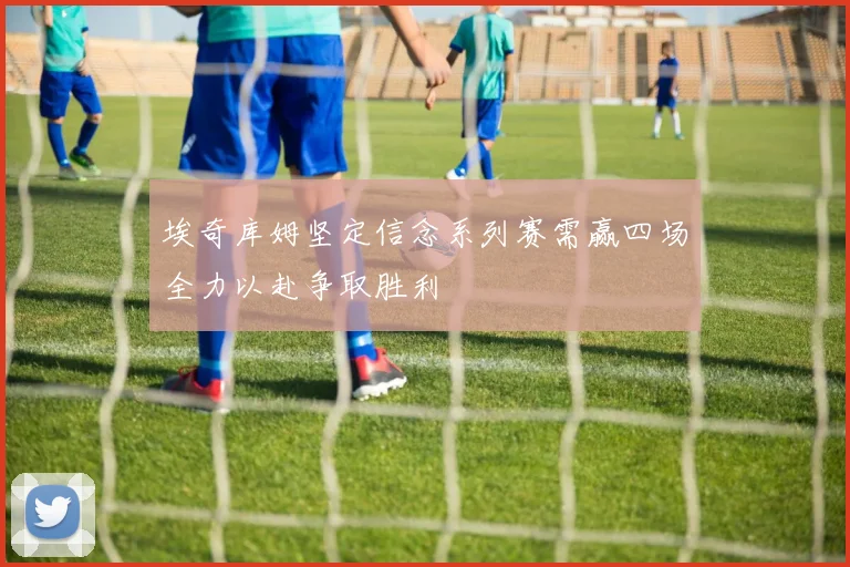 埃奇库姆坚定信念系列赛需赢四场全力以赴争取胜利