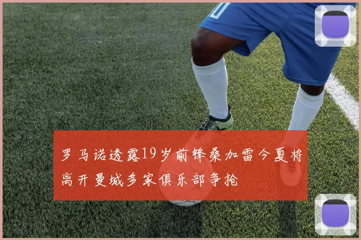 罗马诺透露19岁前锋桑加雷今夏将离开曼城多家俱乐部争抢