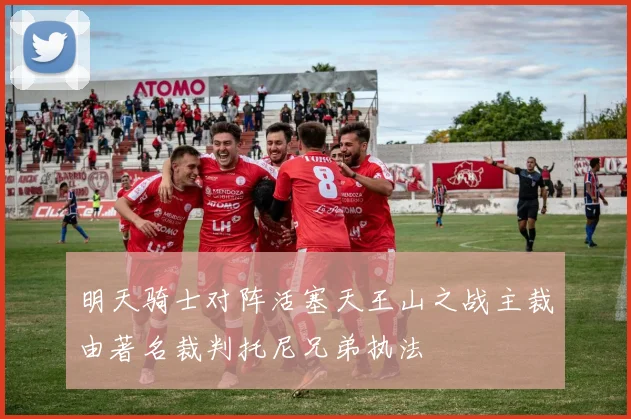 明天骑士对阵活塞天王山之战主裁由著名裁判托尼兄弟执法