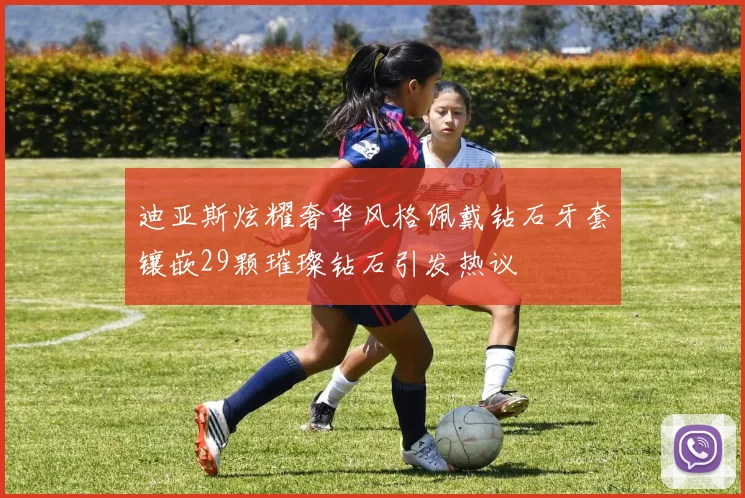 迪亚斯炫耀奢华风格佩戴钻石牙套镶嵌29颗璀璨钻石引发热议