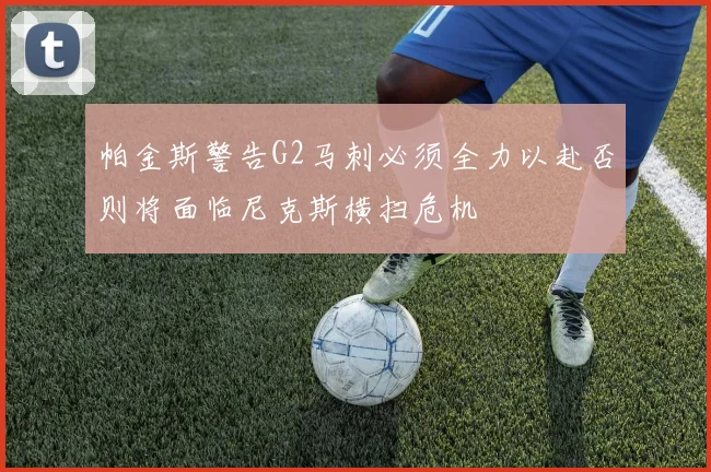 帕金斯警告G2马刺必须全力以赴否则将面临尼克斯横扫危机