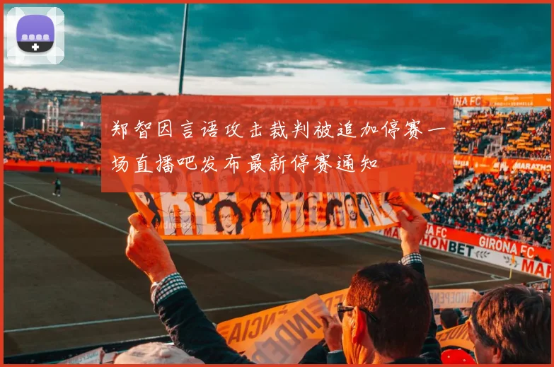 郑智因言语攻击裁判被追加停赛一场直播吧发布最新停赛通知