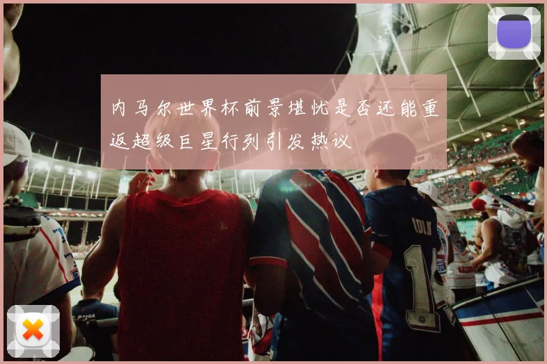 内马尔世界杯前景堪忧是否还能重返超级巨星行列引发热议