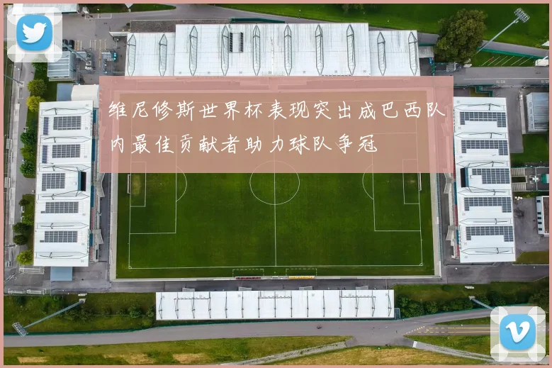 维尼修斯世界杯表现突出成巴西队内最佳贡献者助力球队争冠
