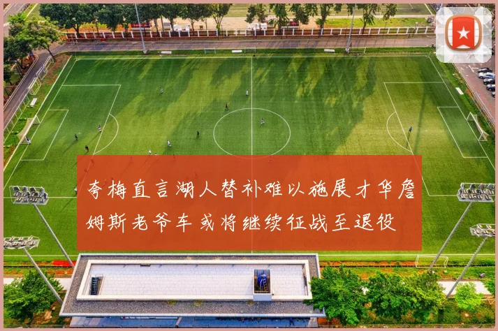 夸梅直言湖人替补难以施展才华詹姆斯老爷车或将继续征战至退役