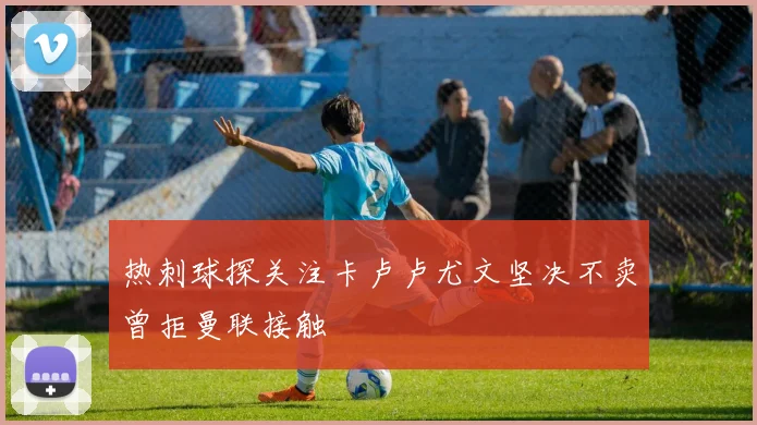 热刺球探关注卡卢卢尤文坚决不卖曾拒曼联接触