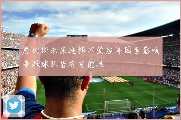 詹姆斯未来选择不受经济因素影响争冠球队皆有可能性